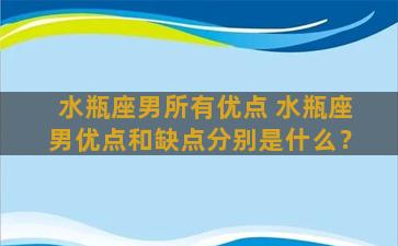 水瓶座男所有优点 水瓶座男优点和缺点分别是什么？